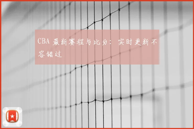 CBA 最新赛程与比分:实时更新不容错过