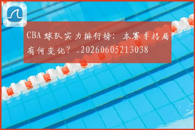 CBA 球队实力排行榜:本赛季格局有何变化?_20260605213038