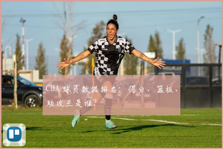 CBA 球员数据排名:得分、篮板、助攻王是谁?