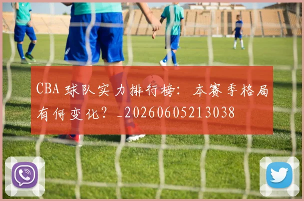 CBA 球队实力排行榜:本赛季格局有何变化?_20260605213038