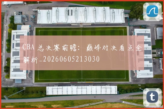 CBA 总决赛前瞻：巅峰对决看点全解析_20260605213030