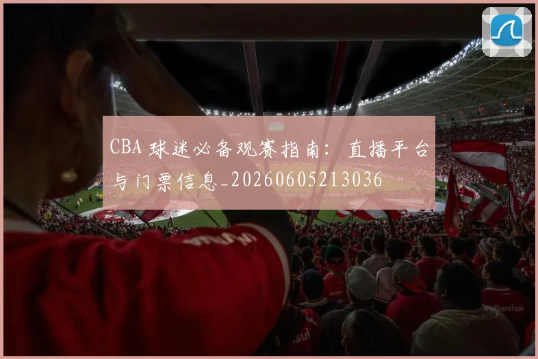 CBA 球迷必备观赛指南:直播平台与门票信息_20260605213036