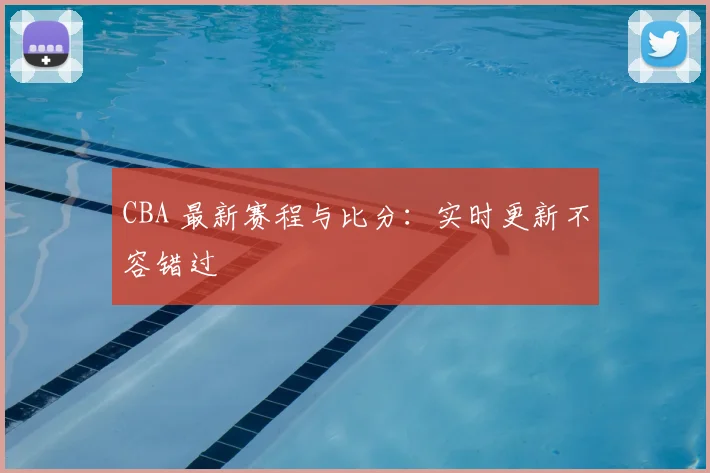 CBA 最新赛程与比分：实时更新不容错过
