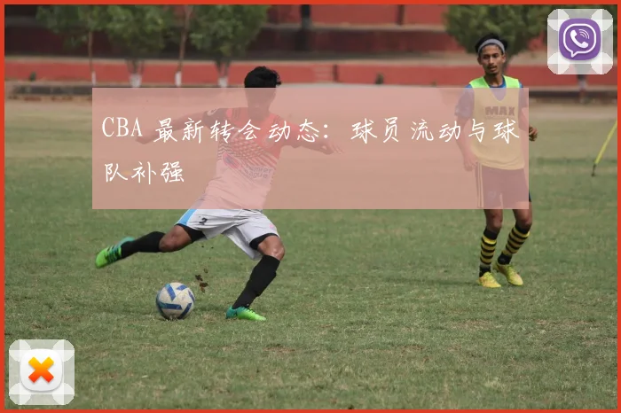 CBA 最新转会动态:球员流动与球队补强